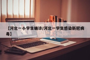 【河北一小学生确诊/河北一学生感染新冠病毒】