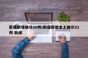 新疆新增确诊20例/新疆新增本土确诊22例 新闻