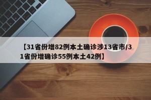 【31省份增82例本土确诊涉13省市/31省份增确诊55例本土42例】
