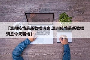 【温州疫情最新数据消息,温州疫情最新数据消息今天新增】