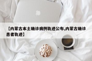 【内蒙古本土确诊病例轨迹公布,内蒙古确诊患者轨迹】