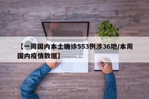 【一周国内本土确诊553例涉36地/本周国内疫情数据】