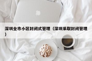 深圳全市小区封闭式管理（深圳采取封闭管理）