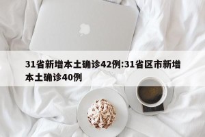 31省新增本土确诊42例:31省区市新增本土确诊40例