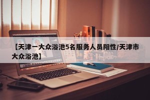 【天津一大众浴池5名服务人员阳性/天津市大众浴池】