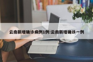 云南新增确诊病例1例:云南新增确诊一例