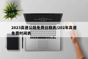 2023高速公路免费日期表/202年高速免费时间表