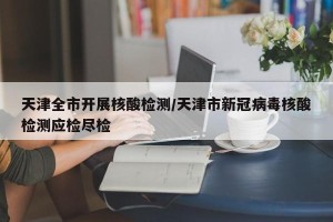 天津全市开展核酸检测/天津市新冠病毒核酸检测应检尽检