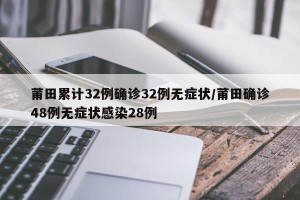 莆田累计32例确诊32例无症状/莆田确诊48例无症状感染28例