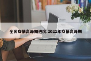 全国疫情高峰期进度:2021年疫情高峰期