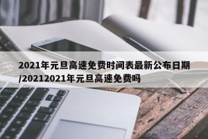 2021年元旦高速免费时间表最新公布日期/20212021年元旦高速免费吗