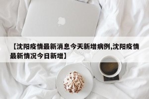 【沈阳疫情最新消息今天新增病例,沈阳疫情最新情况今日新增】