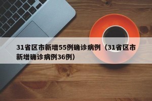 31省区市新增55例确诊病例（31省区市新增确诊病例36例）