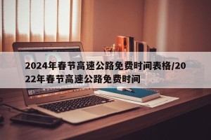 2024年春节高速公路免费时间表格/2022年春节高速公路免费时间