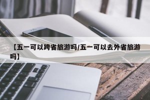 【五一可以跨省旅游吗/五一可以去外省旅游吗】