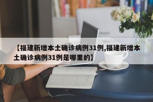 【福建新增本土确诊病例31例,福建新增本土确诊病例31例是哪里的】