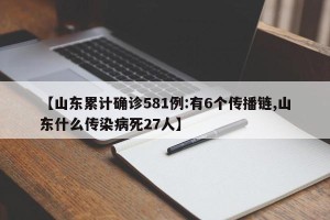 【山东累计确诊581例:有6个传播链,山东什么传染病死27人】