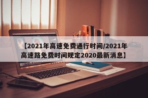 【2021年高速免费通行时间/2021年高速路免费时间规定2020最新消息】
