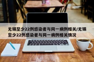 无锡至少22例感染者与同一病例相关/无锡至少22例感染者与同一病例相关情况