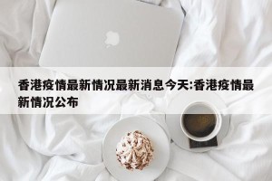香港疫情最新情况最新消息今天:香港疫情最新情况公布