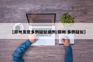 【郑州发现多例疑似病例/郑州 多例疑似】