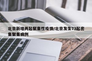 北京新增两起聚集性疫情/北京发生73起密集聚集病例