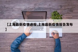 【上海最新疫情通报,上海最新疫情报告发布】