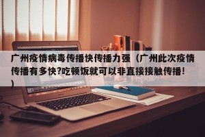 广州疫情病毒传播快传播力强（广州此次疫情传播有多快?吃顿饭就可以非直接接触传播!）