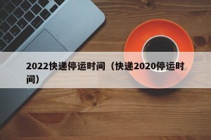 2022快递停运时间（快递2020停运时间）