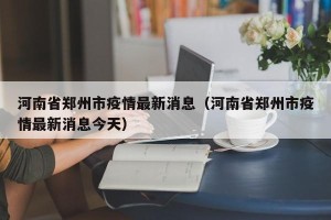 河南省郑州市疫情最新消息（河南省郑州市疫情最新消息今天）