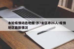 本轮疫情动态地图:涉7省区市26人:疫情地区最新情况