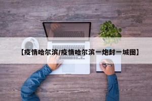 【疫情哈尔滨/疫情哈尔滨一炮封一城图】