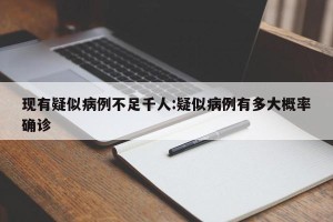 现有疑似病例不足千人:疑似病例有多大概率确诊