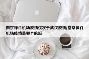南京禄口机场疫情仅次于武汉疫情/南京禄口机场疫情是哪个航班