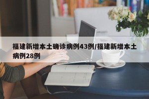 福建新增本土确诊病例43例/福建新增本土病例28例