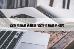 西安疫情最新报道/西安疫情最新动向