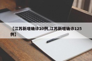【江苏新增确诊20例,江苏新增确诊125例】