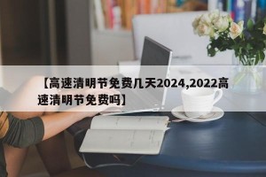 【高速清明节免费几天2024,2022高速清明节免费吗】