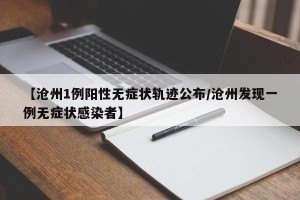 【沧州1例阳性无症状轨迹公布/沧州发现一例无症状感染者】