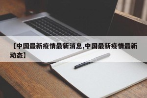 【中国最新疫情最新消息,中国最新疫情最新动态】