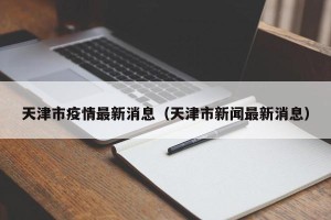 天津市疫情最新消息（天津市新闻最新消息）