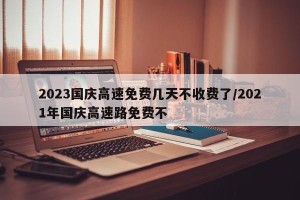 2023国庆高速免费几天不收费了/2021年国庆高速路免费不