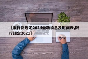 【限行新规定2024最新消息及时间表,限行规定2021】