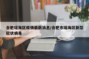 合肥瑶海区疫情最新消息/合肥市瑶海区新型冠状病毒