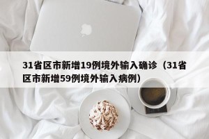 31省区市新增19例境外输入确诊（31省区市新增59例境外输入病例）