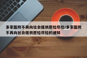 多家医院不再向社会提供愿检尽检/多家医院不再向社会提供愿检尽检的通知