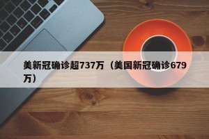 美新冠确诊超737万（美国新冠确诊679万）