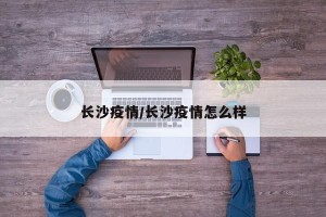 长沙疫情/长沙疫情怎么样