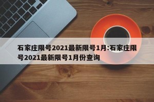 石家庄限号2021最新限号1月:石家庄限号2021最新限号1月份查询