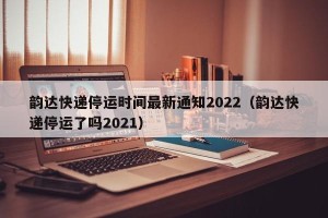 韵达快递停运时间最新通知2022（韵达快递停运了吗2021）